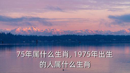 75年屬什么生肖, 1975年出生的人屬什么生肖