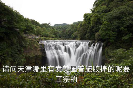 請問天津哪里有賣美國普施膠棒的呢要正宗的