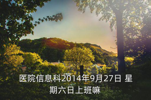 醫(yī)院信息科2014年9月27日 星期六日上班嘛