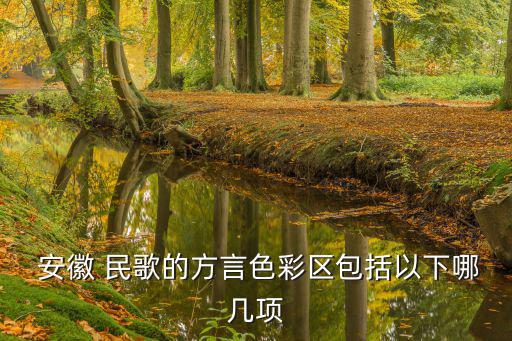  安徽 民歌的方言色彩區包括以下哪幾項