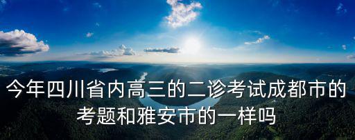 今年四川省內高三的二診考試成都市的考題和雅安市的一樣嗎