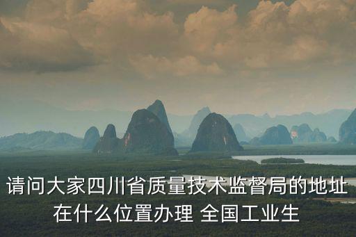 請問大家四川省質量技術監督局的地址在什么位置辦理 全國工業生