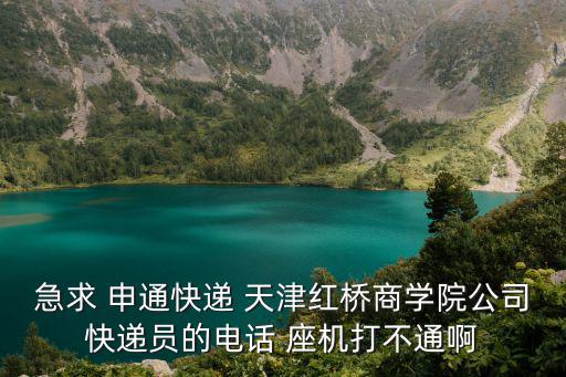 急求 申通快遞 天津紅橋商學院公司快遞員的電話 座機打不通啊