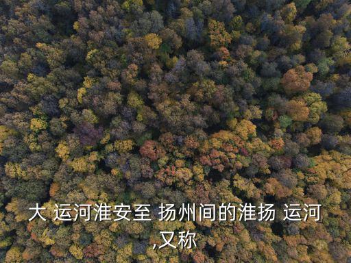 大 運河淮安至 揚州間的淮揚 運河,又稱