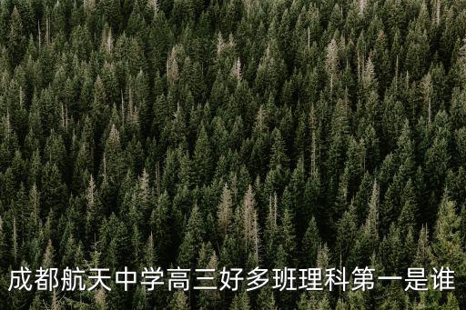 四川省成都市航天中學分班，成都航天中學高三好多班理科第一是誰