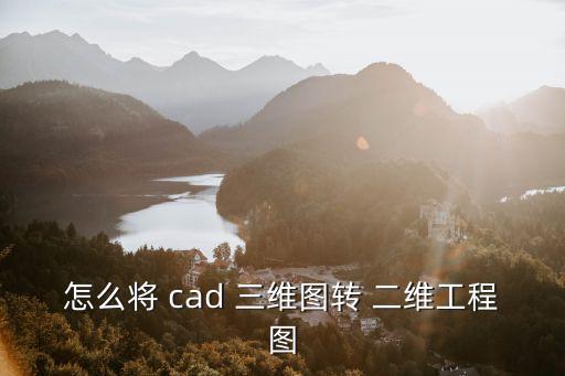 怎么將 cad 三維圖轉 二維工程圖