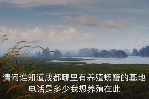 請(qǐng)問誰知道成都哪里有養(yǎng)殖螃蟹的基地電話是多少我想養(yǎng)殖在此