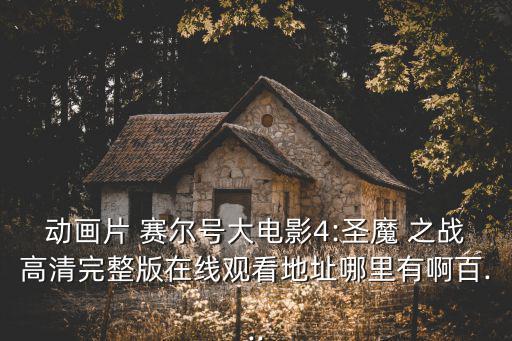 動畫片 賽爾號大電影4:圣魔 之戰高清完整版在線觀看地址哪里有啊百...