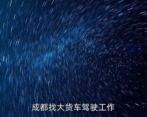 成都市長(zhǎng)途貨車司機(jī)招聘信息網(wǎng)，成都找大貨車駕駛工作