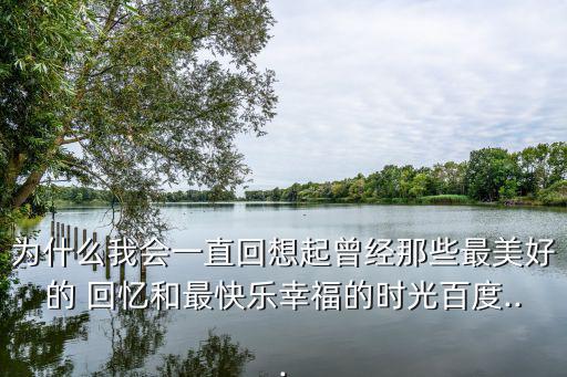 為什么我會一直回想起曾經那些最美好的 回憶和最快樂幸福的時光百度...