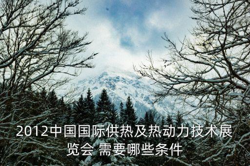 2012中國國際供熱及熱動力技術(shù)展覽會 需要哪些條件