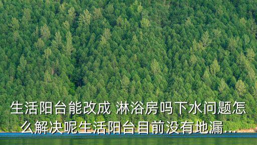 生活陽臺能改成 淋浴房嗎下水問題怎么解決呢生活陽臺目前沒有地漏...