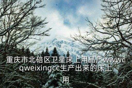重慶市北碚區(qū)衛(wèi)星床上用品廠wwwcqweixingcc生產(chǎn)出來的床上用