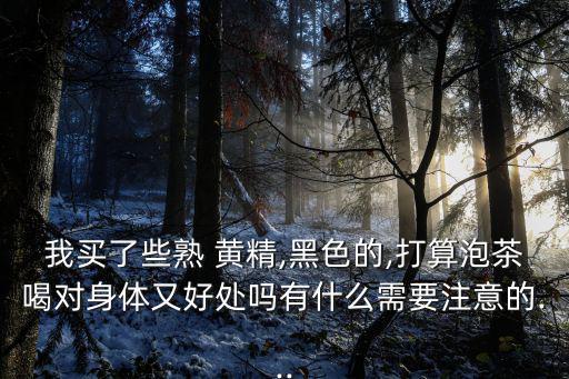 我買了些熟 黃精,黑色的,打算泡茶喝對身體又好處嗎有什么需要注意的...