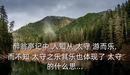 醉翁亭記中 人知從 太守 游而樂,而不知 太守之樂其樂也體現了 太守的什么思...