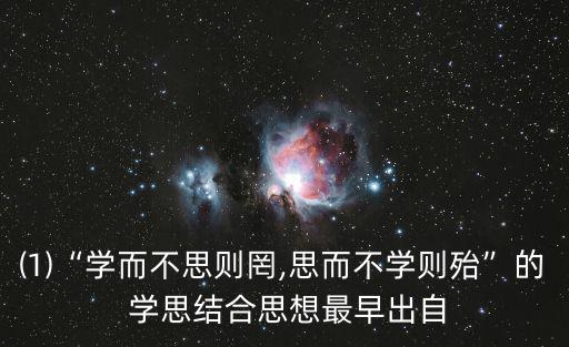 ⑴“學而不思則罔,思而不學則殆”的 學思結合思想最早出自