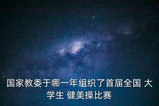 國家教委于哪一年組織了首屆全國 大學生 健美操比賽