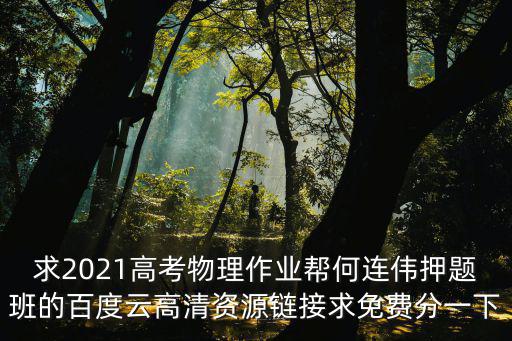 求2021高考物理作業幫何連偉押題班的百度云高清資源鏈接求免費分一下