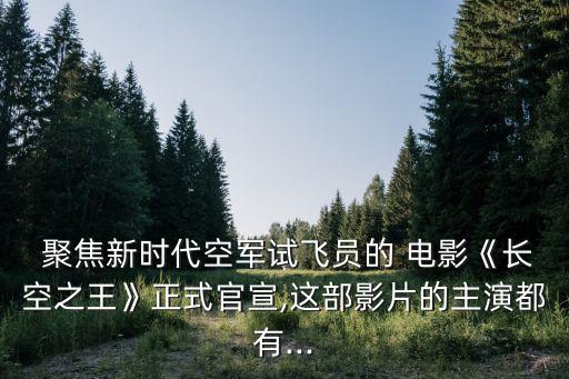  聚焦新時代空軍試飛員的 電影《長空之王》正式官宣,這部影片的主演都有...