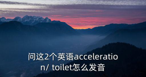 問這2個英語acceleration/ toilet怎么發音