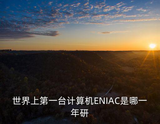 eniac誕生于哪一年，第一臺計算機ENIAC誕生在什么時候