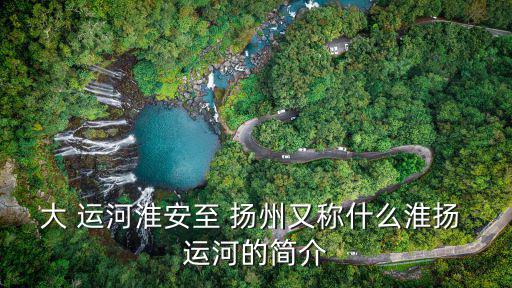 大 運河淮安至 揚州又稱什么淮揚 運河的簡介