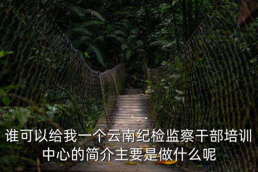 紀檢干部培訓，誰可以給我一個云南紀檢監察干部培訓中心的簡介主要是做什么呢