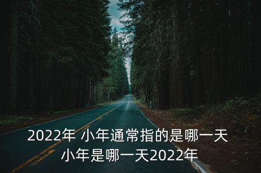 2022年 小年通常指的是哪一天 小年是哪一天2022年