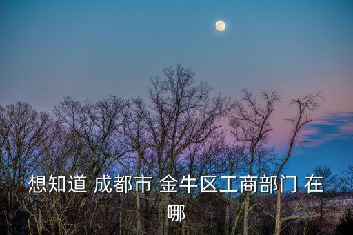 想知道 成都市 金牛區工商部門 在哪
