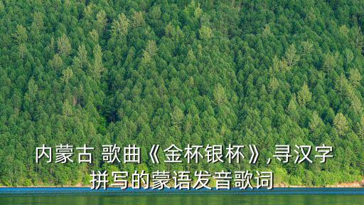 內(nèi)蒙古 歌曲《金杯銀杯》,尋漢字拼寫(xiě)的蒙語(yǔ)發(fā)音歌詞