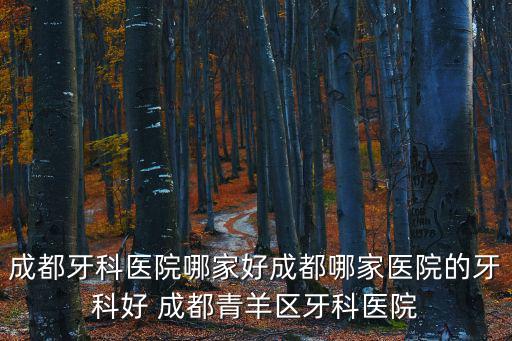 成都牙科醫院哪家好成都哪家醫院的牙科好 成都青羊區牙科醫院