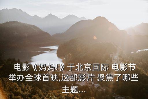  電影《媽媽!》于北京國際 電影節舉辦全球首映,這部影片 聚焦了哪些主題...