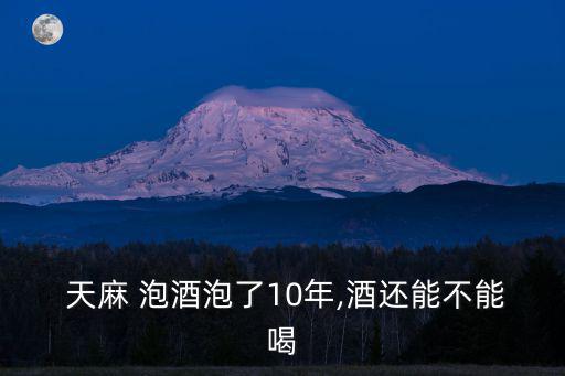  天麻 泡酒泡了10年,酒還能不能喝
