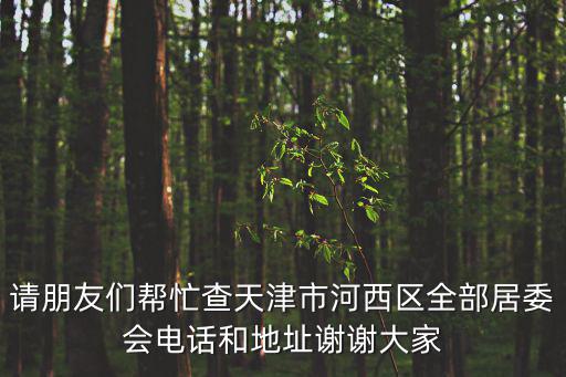 請朋友們幫忙查天津市河西區全部居委會電話和地址謝謝大家