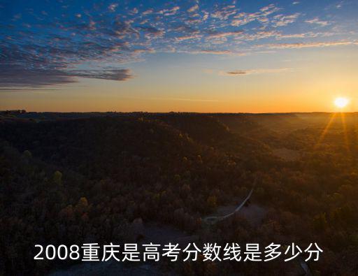 2008重慶是高考分?jǐn)?shù)線是多少分