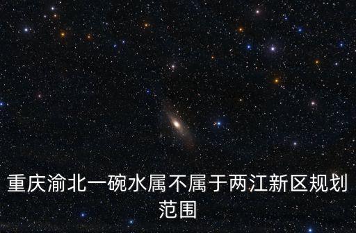 重慶渝北一碗水屬不屬于兩江新區規劃范圍