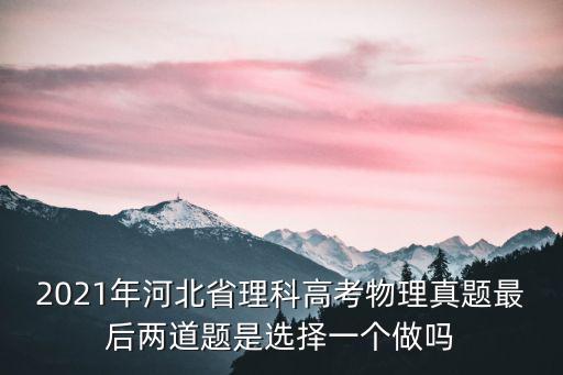 2021年河北省理科高考物理真題最后兩道題是選擇一個(gè)做嗎