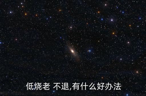 低燒不退怎么處理,不知低燒不能吸毒不知如何治療?