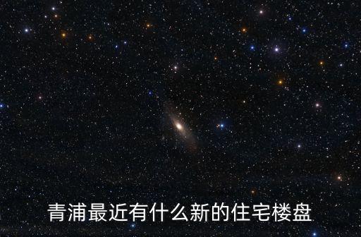 上海青浦區(qū)房?jī)r(jià)樓盤有哪些，青浦最近有什么新的住宅樓盤