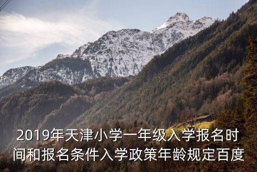 2019年天津小學一年級入學報名時間和報名條件入學政策年齡規定百度
