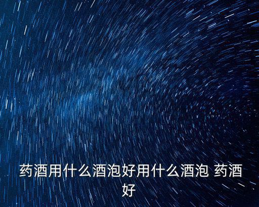  藥酒用什么酒泡好用什么酒泡 藥酒好