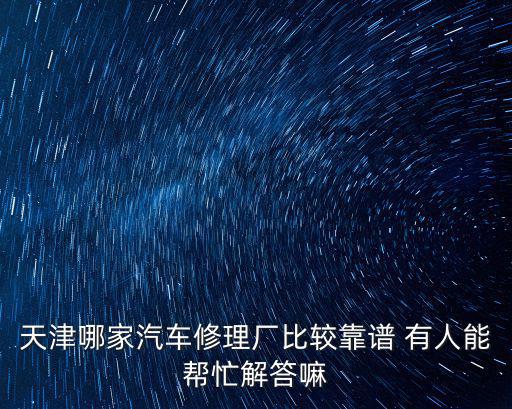 天津哪家汽車修理廠比較靠譜 有人能幫忙解答嘛