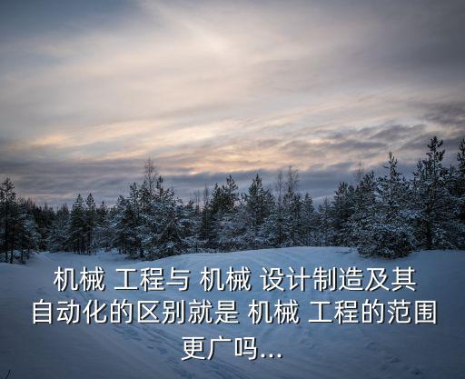  機械 工程與 機械 設計制造及其自動化的區別就是 機械 工程的范圍更廣嗎...