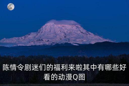陳情令劇迷們的福利來啦其中有哪些好看的動(dòng)漫Q圖