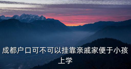 成都戶口可不可以掛靠親戚家便于小孩上學