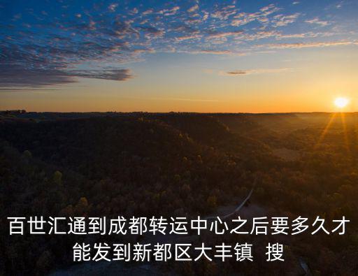 百世匯通到成都轉(zhuǎn)運中心之后要多久才能發(fā)到新都區(qū)大豐鎮(zhèn)  搜