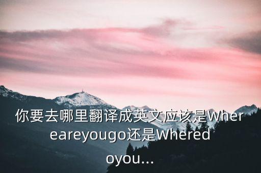 你要去哪里,去哪里直接用gowhere表示就地取材