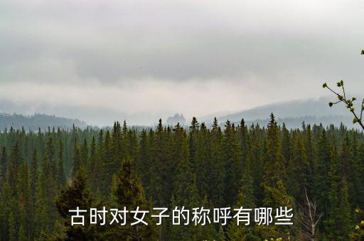 古代稱呼女子，古代對女子的稱呼有哪些