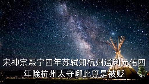 宋神宗熙寧四年蘇軾知杭州通判元佑四年除杭州太守哪此算是被貶