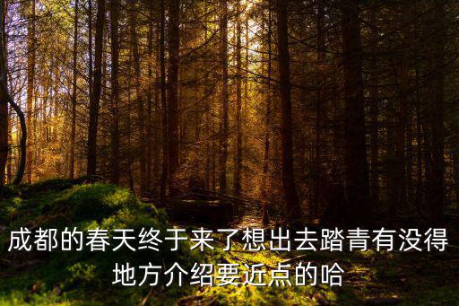 成都的春天終于來了想出去踏青有沒得地方介紹要近點的哈